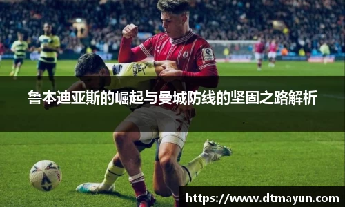 鲁本迪亚斯的崛起与曼城防线的坚固之路解析