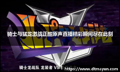 骑士与猛龙激战正酣原声直播精彩瞬间尽在此刻