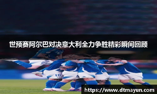 世预赛阿尔巴对决意大利全力争胜精彩瞬间回顾