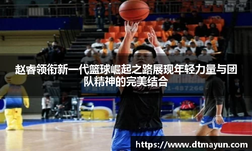 赵睿领衔新一代篮球崛起之路展现年轻力量与团队精神的完美结合